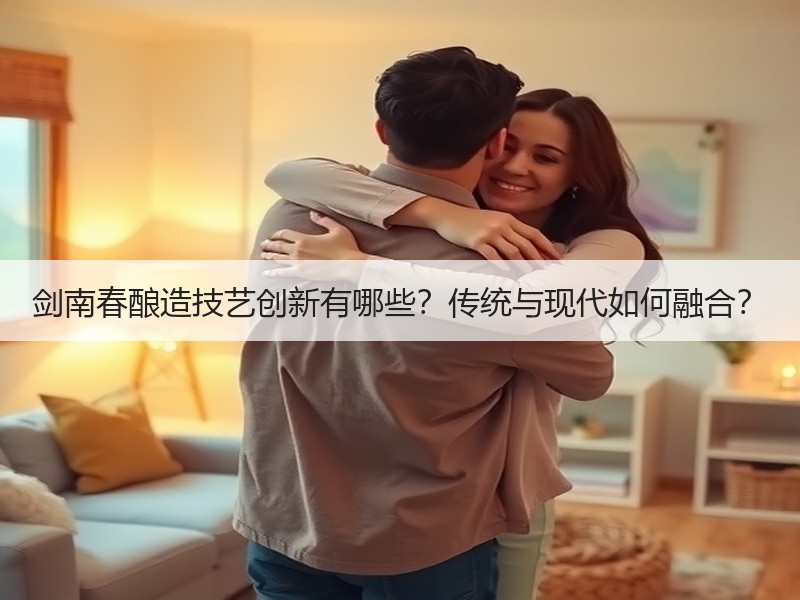 剑南春酿造技艺创新有哪些？传统与现代如何