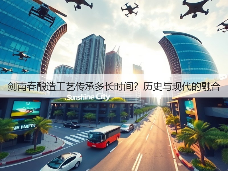 剑南春酿造工艺传承多长时间？历史与现代的