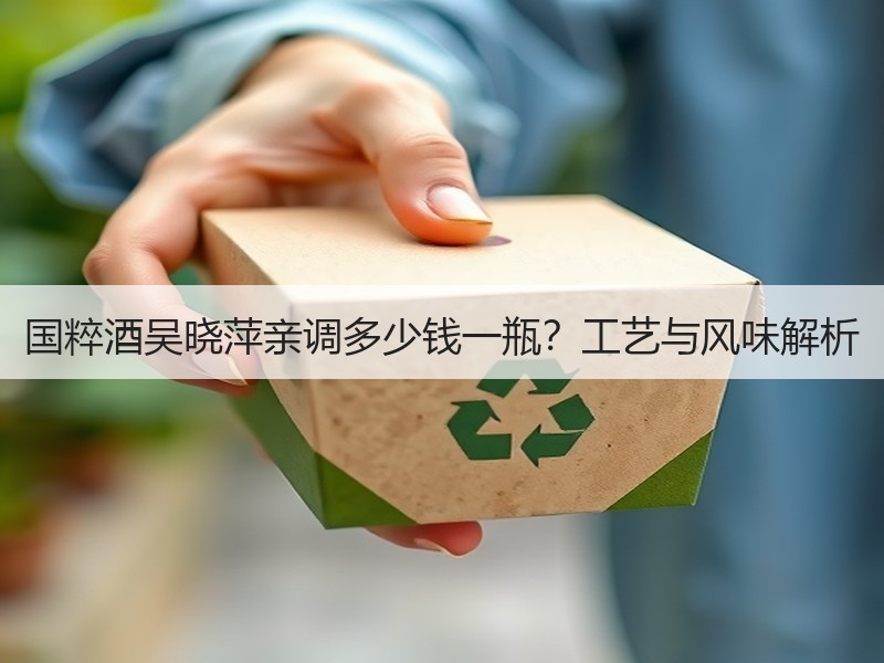 国粹酒吴晓萍亲调多少钱一瓶？工艺与风味解