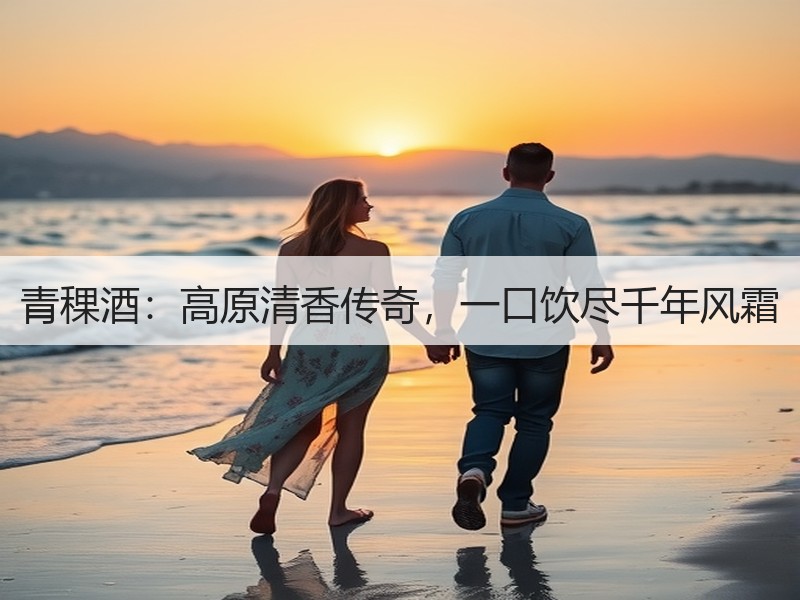 青稞酒：高原清香传奇，一口饮尽千年风霜