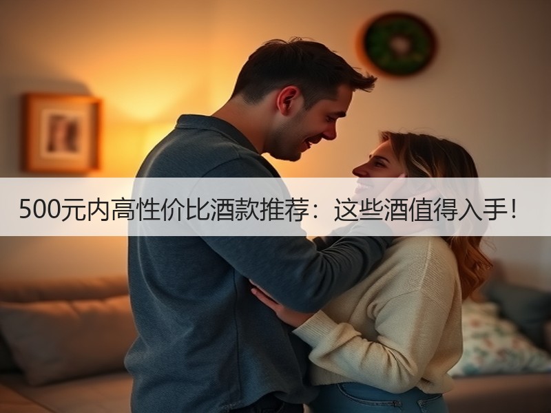 500元内高性价比酒款推荐：这些酒值得入