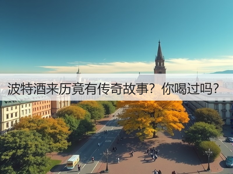 波特酒来历竟有传奇故事？你喝过吗？