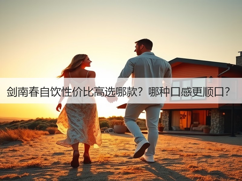 剑南春自饮性价比高选哪款？哪种口感更顺口