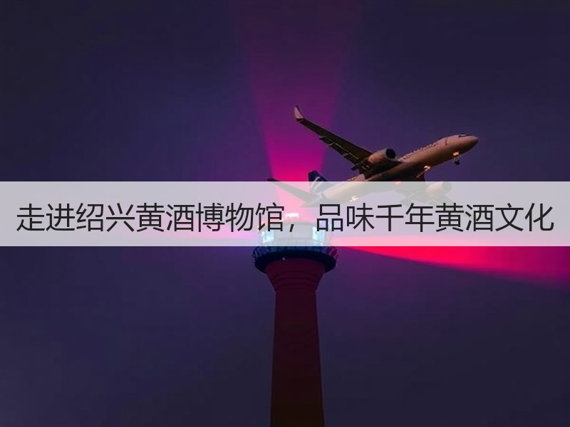 走进绍兴黄酒博物馆，品味千年黄酒文化
