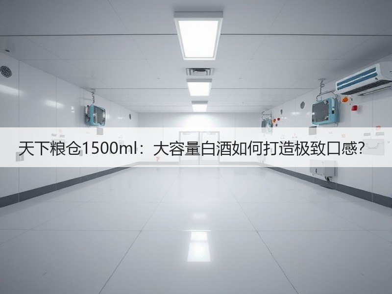 天下粮仓1500ml：大容量白酒如何打造