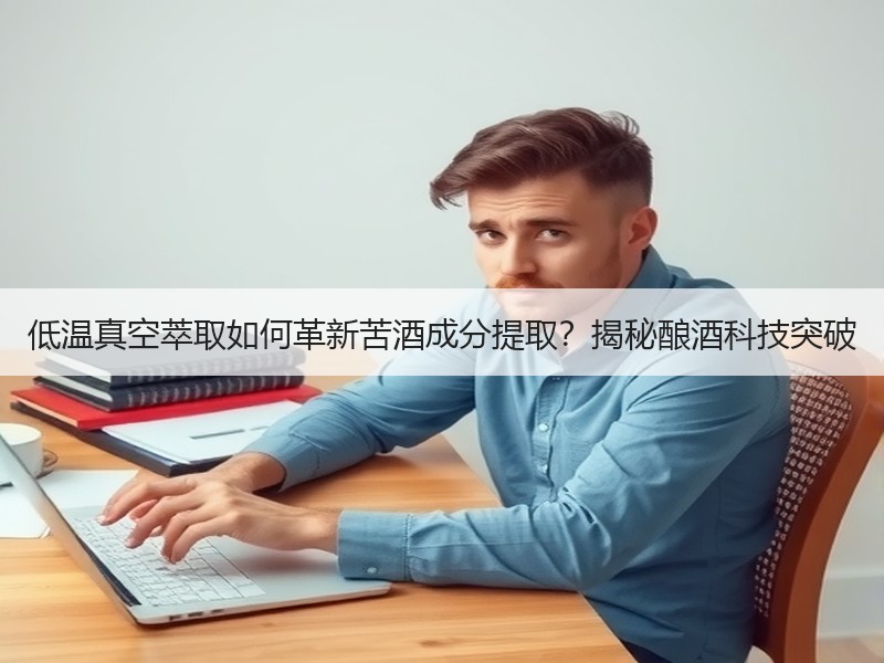 低温真空萃取如何革新苦酒成分提取？揭秘酿