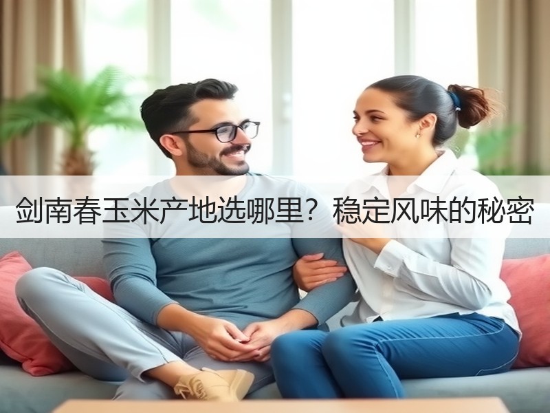 剑南春玉米产地选哪里？稳定风味的秘密
