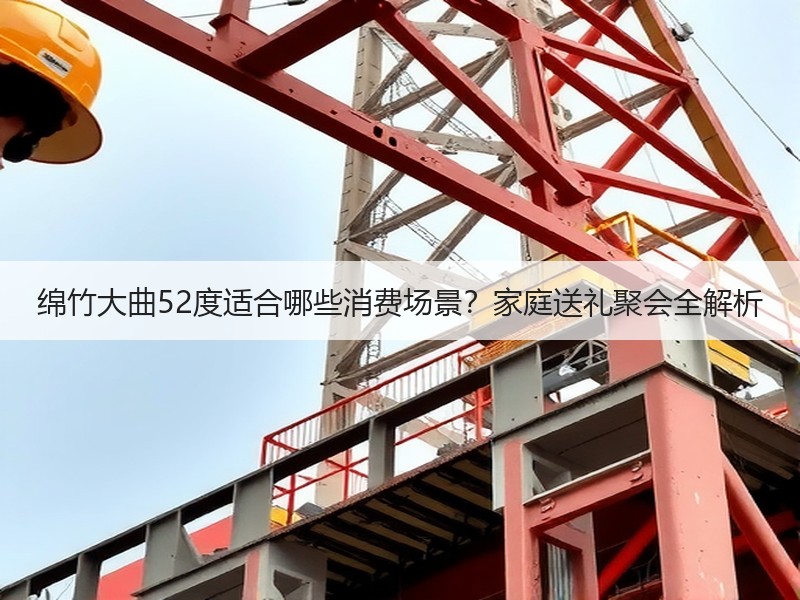 绵竹大曲52度适合哪些消费场景？家庭送礼