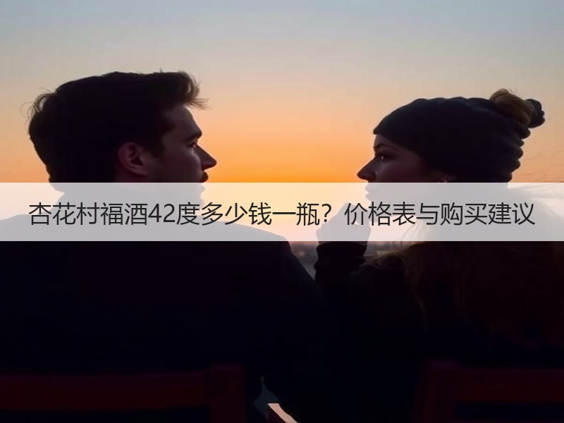 杏花村福酒42度多少钱一瓶？价格表与购买