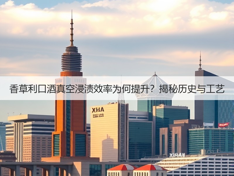 香草利口酒真空浸渍效率为何提升？揭秘历史