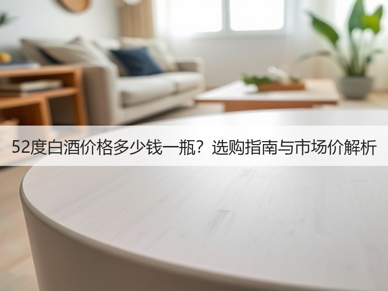 52度白酒价格多少钱一瓶？选购指南与市场