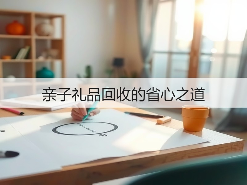 亲子礼品回收的省心之道