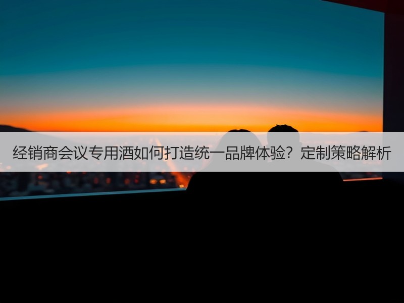 经销商会议专用酒如何打造统一品牌体验？定