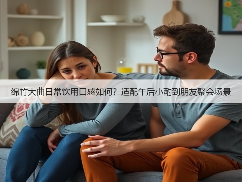 绵竹大曲日常饮用口感如何？适配午后小酌到