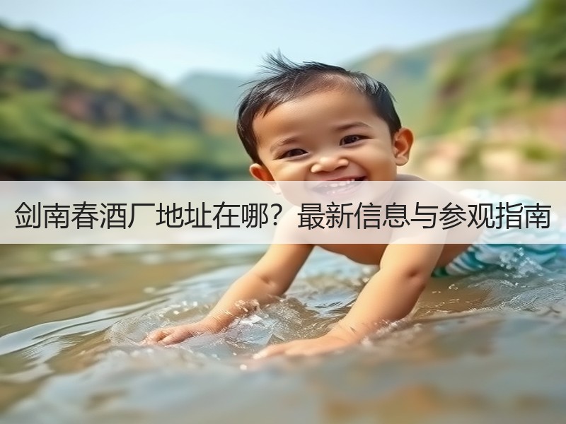 剑南春酒厂地址在哪？最新信息与参观指南